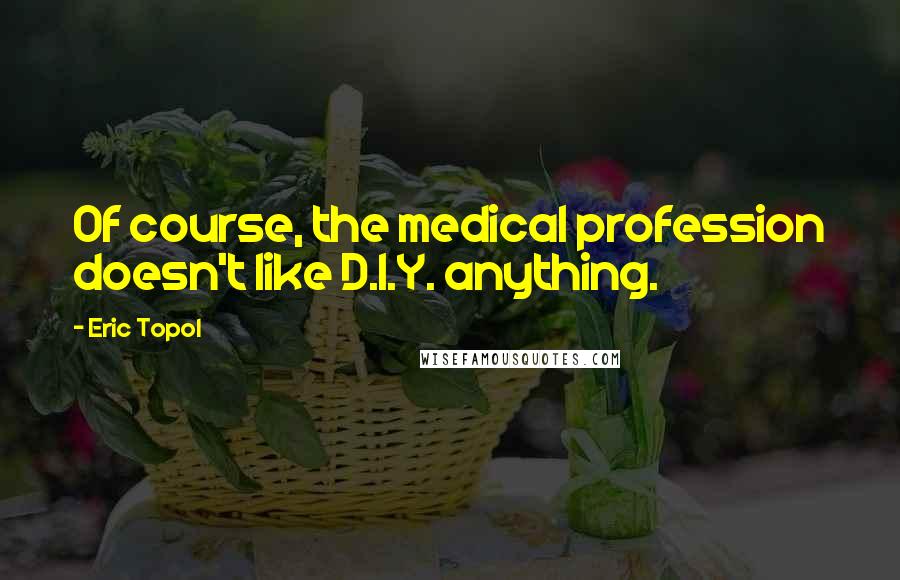 Eric Topol Quotes: Of course, the medical profession doesn't like D.I.Y. anything.
