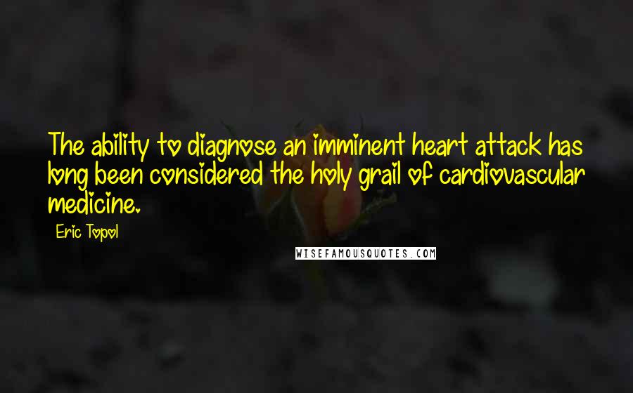 Eric Topol Quotes: The ability to diagnose an imminent heart attack has long been considered the holy grail of cardiovascular medicine.