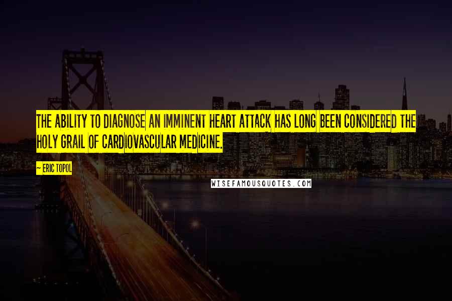 Eric Topol Quotes: The ability to diagnose an imminent heart attack has long been considered the holy grail of cardiovascular medicine.