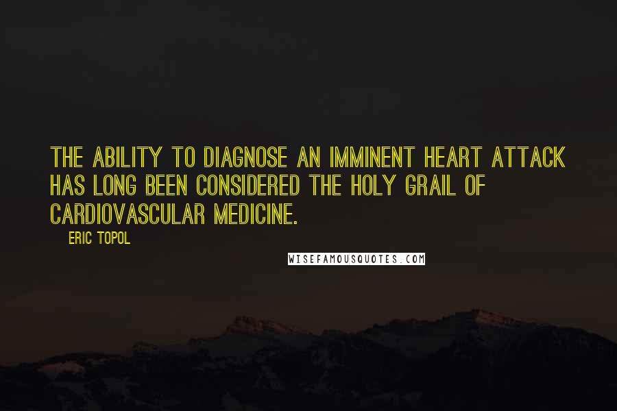 Eric Topol Quotes: The ability to diagnose an imminent heart attack has long been considered the holy grail of cardiovascular medicine.