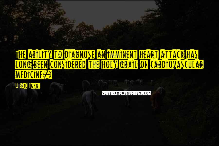Eric Topol Quotes: The ability to diagnose an imminent heart attack has long been considered the holy grail of cardiovascular medicine.
