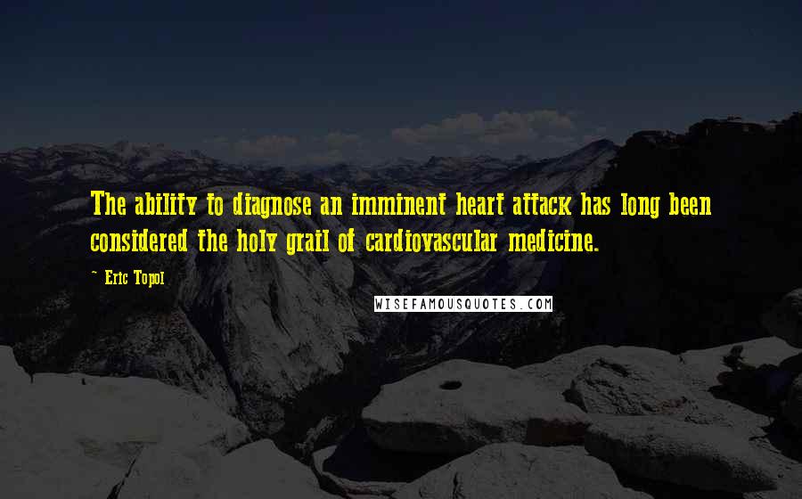 Eric Topol Quotes: The ability to diagnose an imminent heart attack has long been considered the holy grail of cardiovascular medicine.