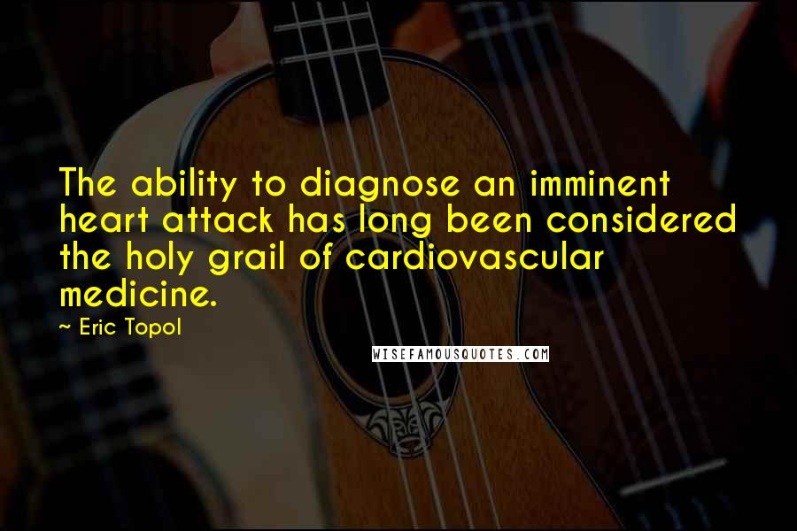 Eric Topol Quotes: The ability to diagnose an imminent heart attack has long been considered the holy grail of cardiovascular medicine.
