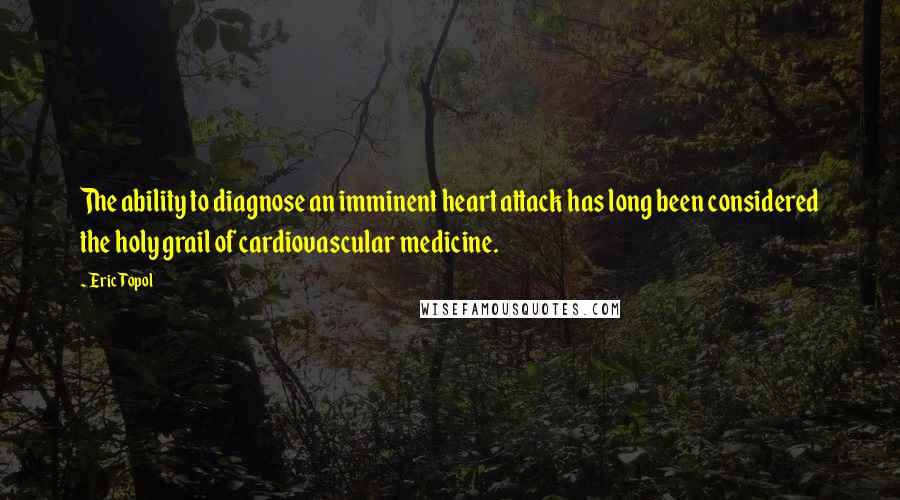 Eric Topol Quotes: The ability to diagnose an imminent heart attack has long been considered the holy grail of cardiovascular medicine.
