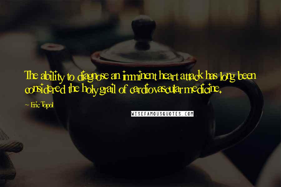 Eric Topol Quotes: The ability to diagnose an imminent heart attack has long been considered the holy grail of cardiovascular medicine.