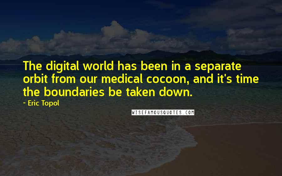 Eric Topol Quotes: The digital world has been in a separate orbit from our medical cocoon, and it's time the boundaries be taken down.