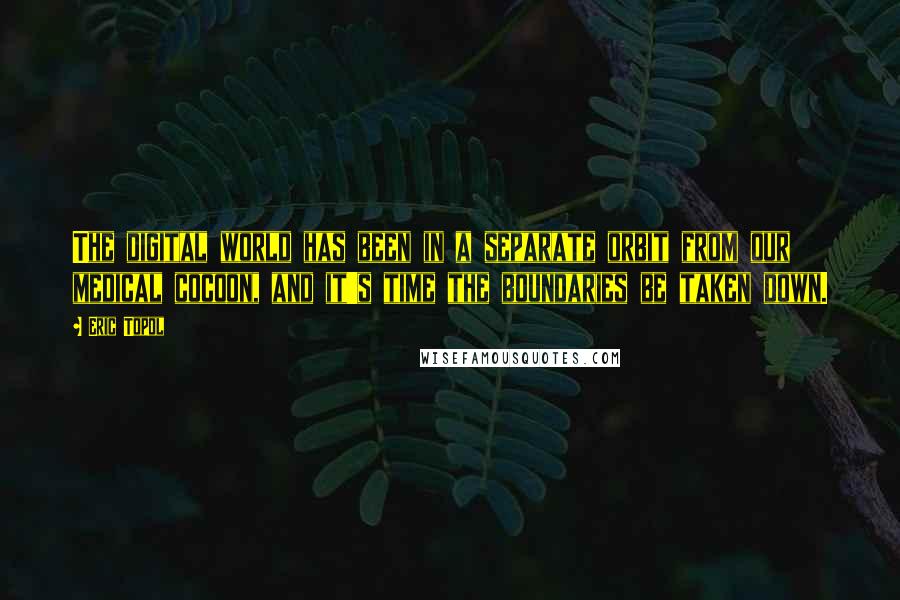 Eric Topol Quotes: The digital world has been in a separate orbit from our medical cocoon, and it's time the boundaries be taken down.