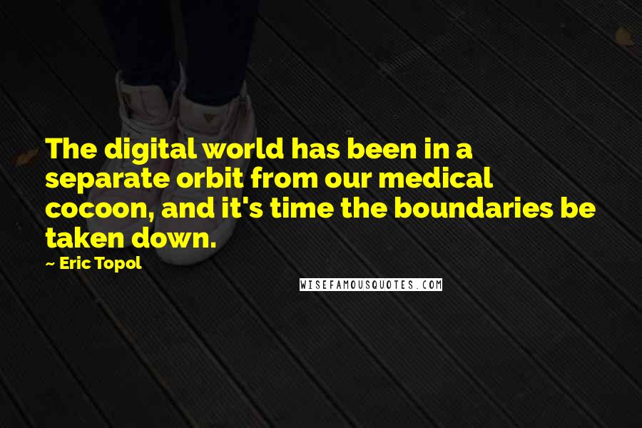 Eric Topol Quotes: The digital world has been in a separate orbit from our medical cocoon, and it's time the boundaries be taken down.