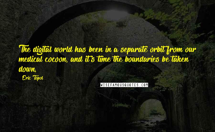 Eric Topol Quotes: The digital world has been in a separate orbit from our medical cocoon, and it's time the boundaries be taken down.