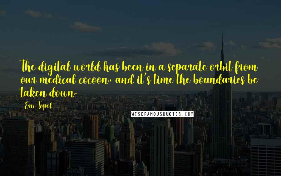 Eric Topol Quotes: The digital world has been in a separate orbit from our medical cocoon, and it's time the boundaries be taken down.