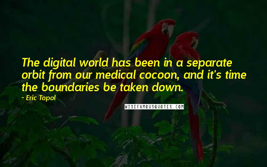 Eric Topol Quotes: The digital world has been in a separate orbit from our medical cocoon, and it's time the boundaries be taken down.