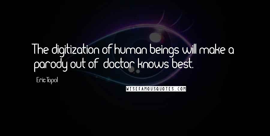 Eric Topol Quotes: The digitization of human beings will make a parody out of 'doctor knows best.'