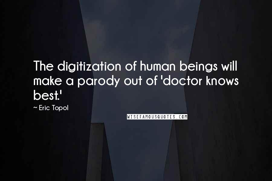 Eric Topol Quotes: The digitization of human beings will make a parody out of 'doctor knows best.'