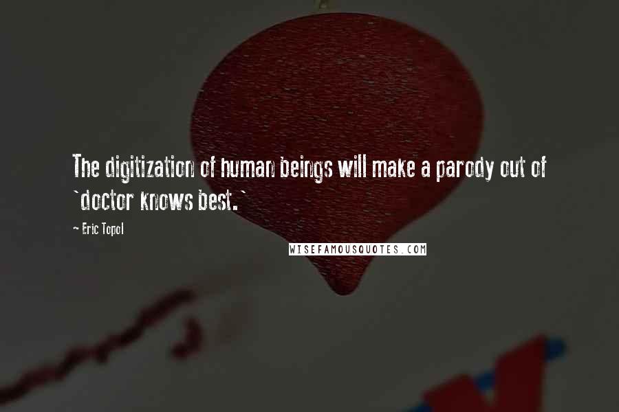 Eric Topol Quotes: The digitization of human beings will make a parody out of 'doctor knows best.'