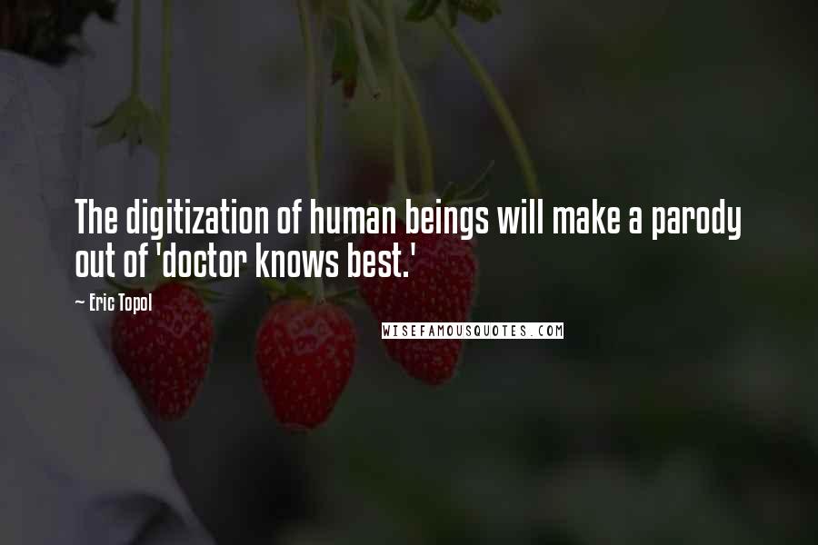 Eric Topol Quotes: The digitization of human beings will make a parody out of 'doctor knows best.'