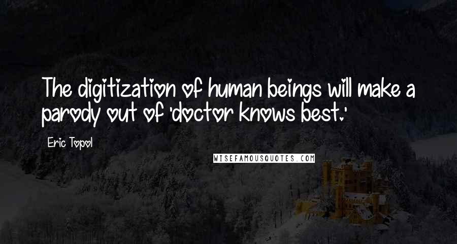 Eric Topol Quotes: The digitization of human beings will make a parody out of 'doctor knows best.'