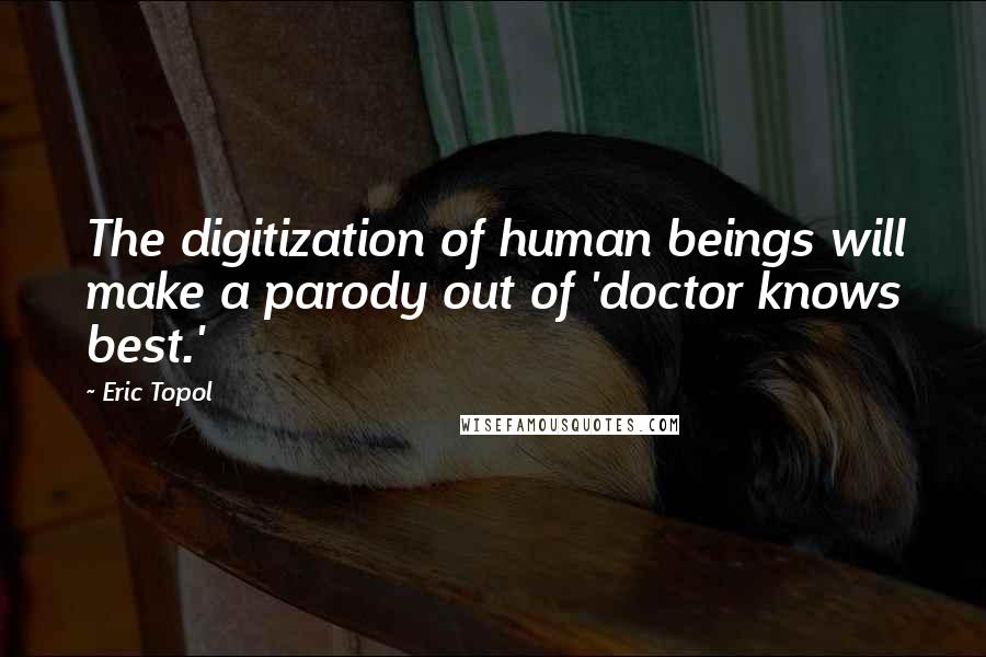 Eric Topol Quotes: The digitization of human beings will make a parody out of 'doctor knows best.'