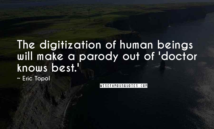 Eric Topol Quotes: The digitization of human beings will make a parody out of 'doctor knows best.'