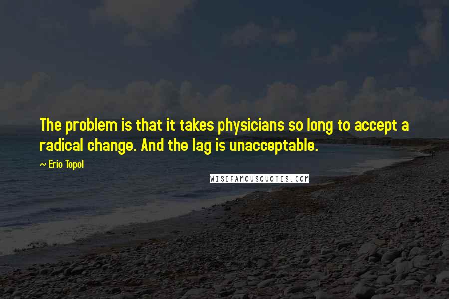 Eric Topol Quotes: The problem is that it takes physicians so long to accept a radical change. And the lag is unacceptable.