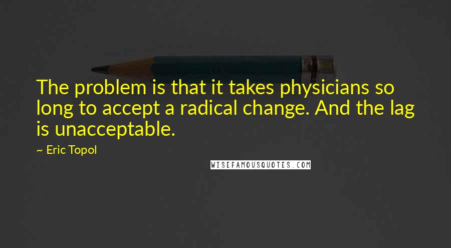 Eric Topol Quotes: The problem is that it takes physicians so long to accept a radical change. And the lag is unacceptable.