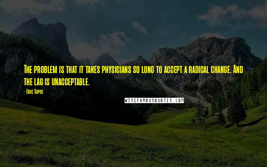 Eric Topol Quotes: The problem is that it takes physicians so long to accept a radical change. And the lag is unacceptable.