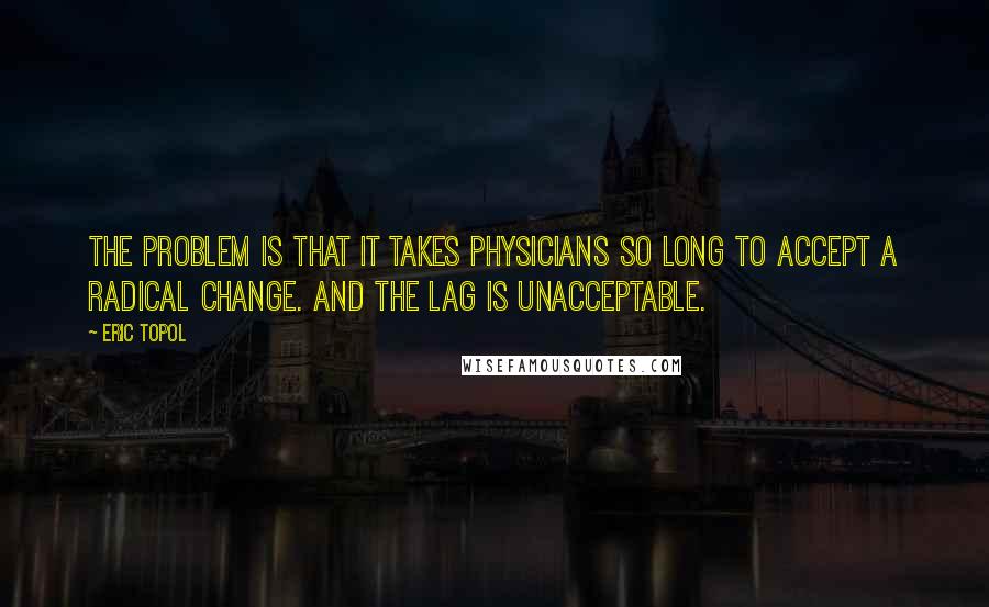 Eric Topol Quotes: The problem is that it takes physicians so long to accept a radical change. And the lag is unacceptable.