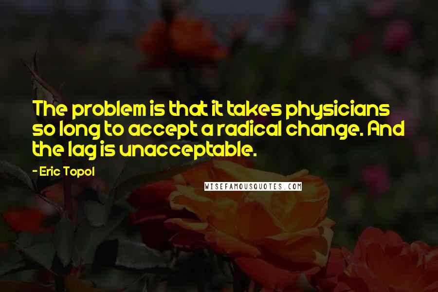 Eric Topol Quotes: The problem is that it takes physicians so long to accept a radical change. And the lag is unacceptable.