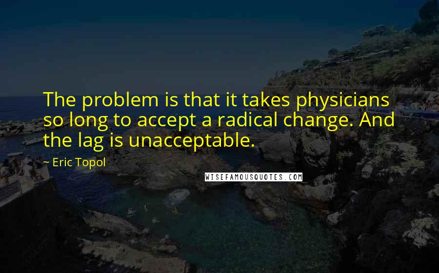 Eric Topol Quotes: The problem is that it takes physicians so long to accept a radical change. And the lag is unacceptable.