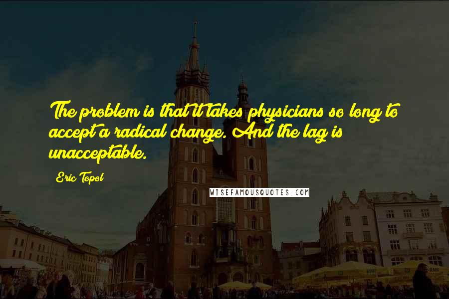 Eric Topol Quotes: The problem is that it takes physicians so long to accept a radical change. And the lag is unacceptable.