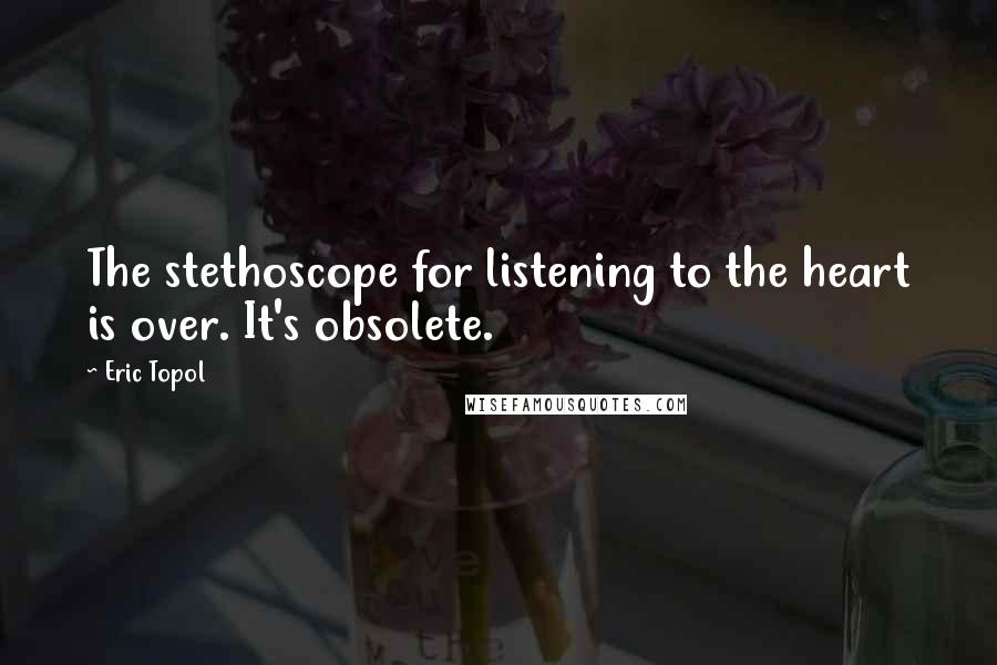 Eric Topol Quotes: The stethoscope for listening to the heart is over. It's obsolete.