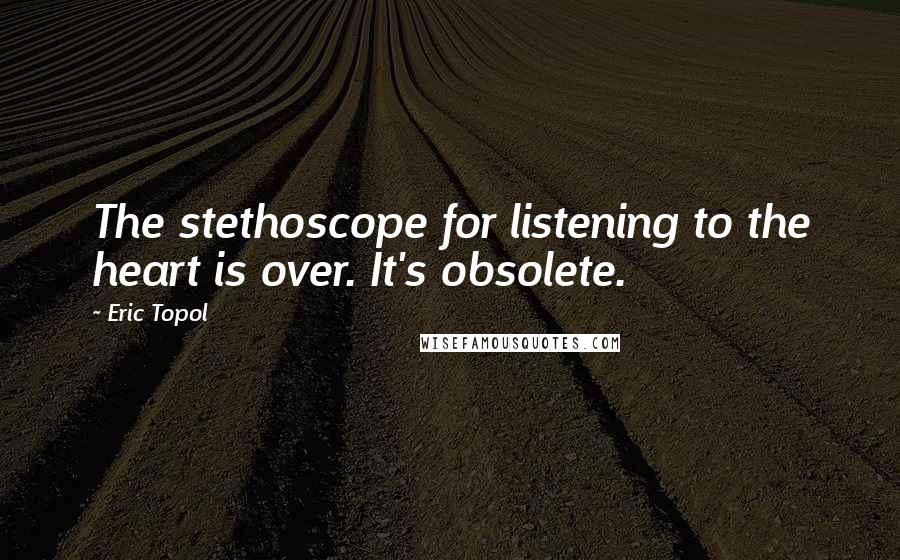 Eric Topol Quotes: The stethoscope for listening to the heart is over. It's obsolete.