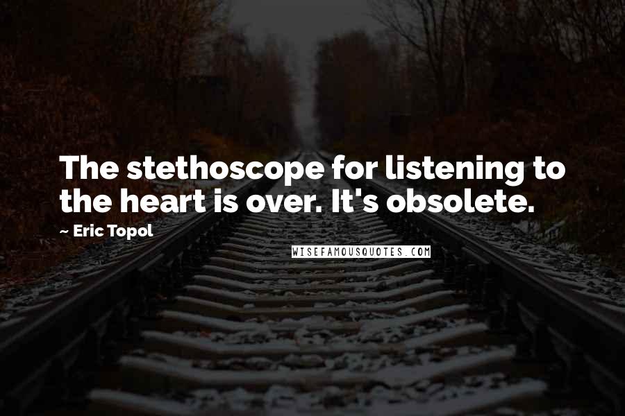 Eric Topol Quotes: The stethoscope for listening to the heart is over. It's obsolete.