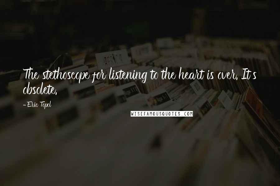 Eric Topol Quotes: The stethoscope for listening to the heart is over. It's obsolete.