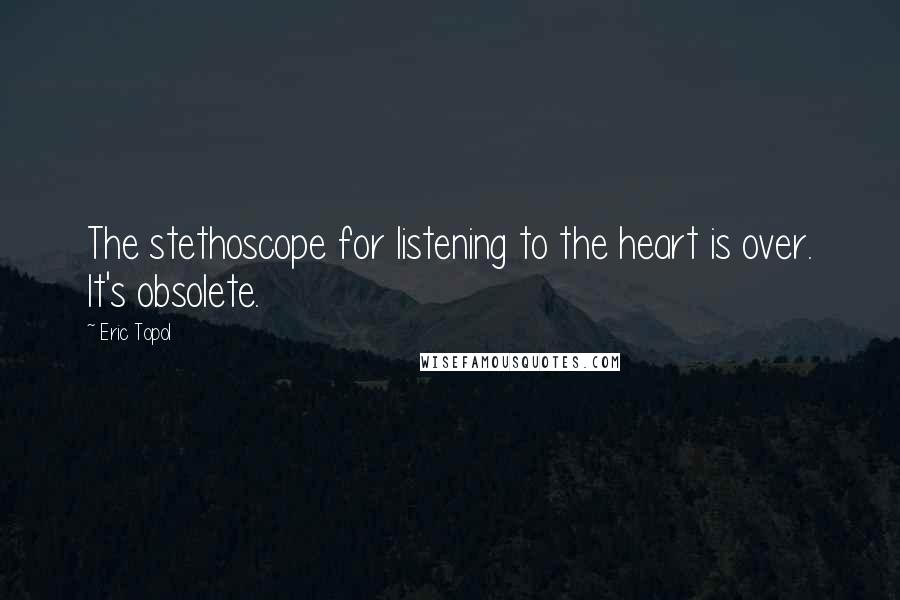 Eric Topol Quotes: The stethoscope for listening to the heart is over. It's obsolete.