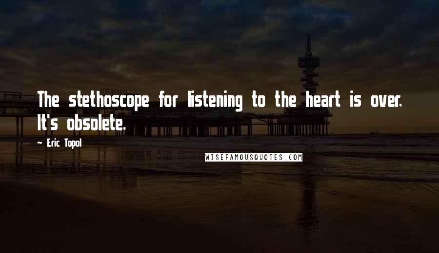Eric Topol Quotes: The stethoscope for listening to the heart is over. It's obsolete.