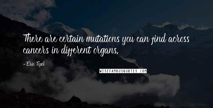 Eric Topol Quotes: There are certain mutations you can find across cancers in different organs.