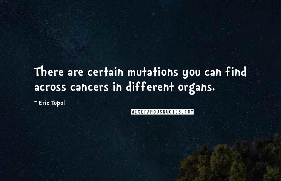 Eric Topol Quotes: There are certain mutations you can find across cancers in different organs.