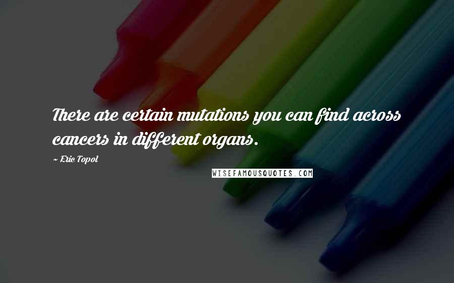 Eric Topol Quotes: There are certain mutations you can find across cancers in different organs.