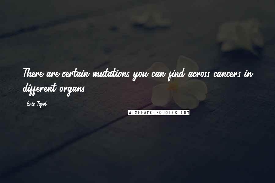 Eric Topol Quotes: There are certain mutations you can find across cancers in different organs.