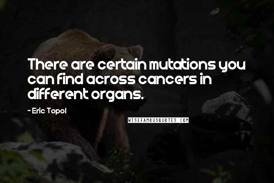 Eric Topol Quotes: There are certain mutations you can find across cancers in different organs.