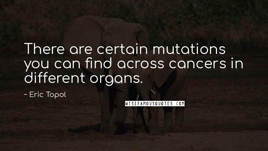 Eric Topol Quotes: There are certain mutations you can find across cancers in different organs.