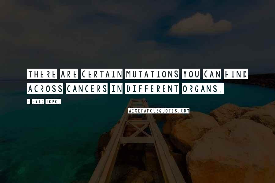 Eric Topol Quotes: There are certain mutations you can find across cancers in different organs.