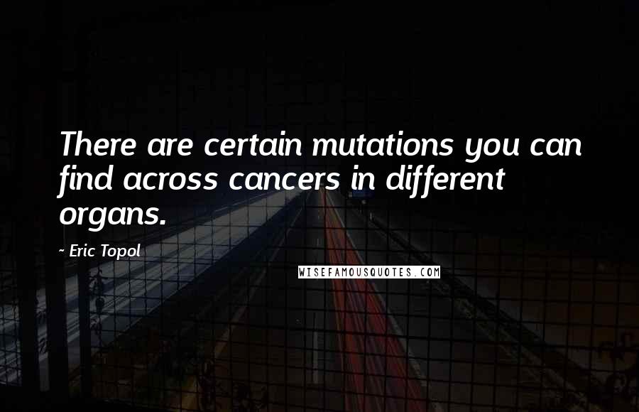 Eric Topol Quotes: There are certain mutations you can find across cancers in different organs.