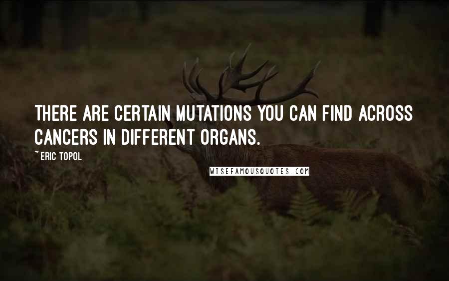 Eric Topol Quotes: There are certain mutations you can find across cancers in different organs.