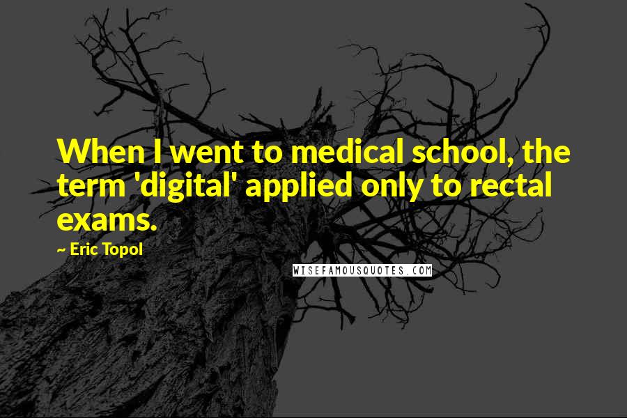 Eric Topol Quotes: When I went to medical school, the term 'digital' applied only to rectal exams.