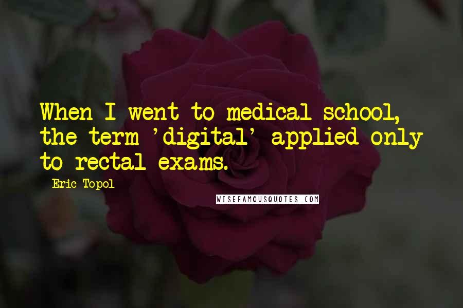 Eric Topol Quotes: When I went to medical school, the term 'digital' applied only to rectal exams.