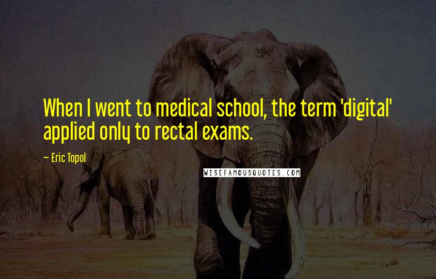 Eric Topol Quotes: When I went to medical school, the term 'digital' applied only to rectal exams.