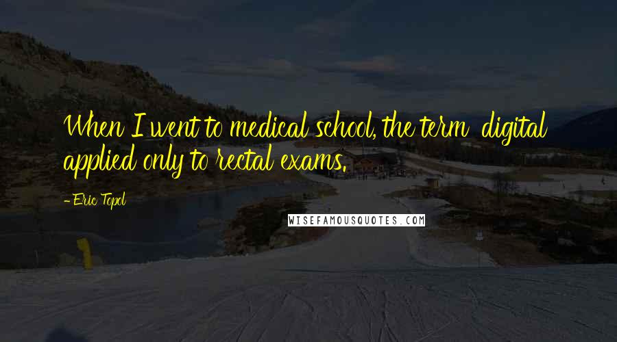 Eric Topol Quotes: When I went to medical school, the term 'digital' applied only to rectal exams.