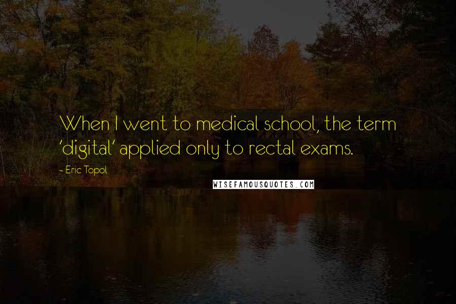 Eric Topol Quotes: When I went to medical school, the term 'digital' applied only to rectal exams.