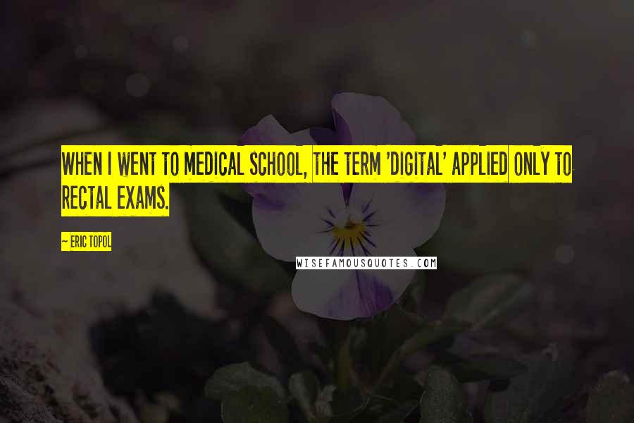 Eric Topol Quotes: When I went to medical school, the term 'digital' applied only to rectal exams.